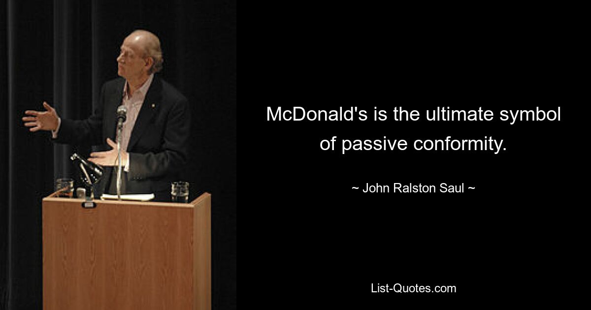 McDonald's is the ultimate symbol of passive conformity. — © John Ralston Saul