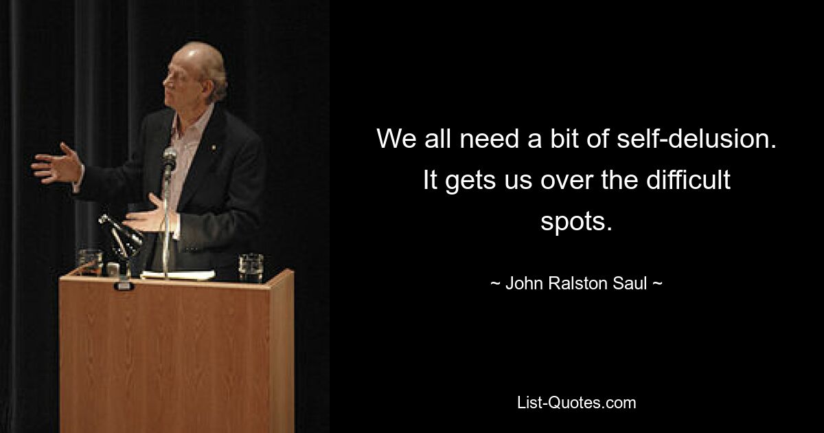 We all need a bit of self-delusion. It gets us over the difficult spots. — © John Ralston Saul