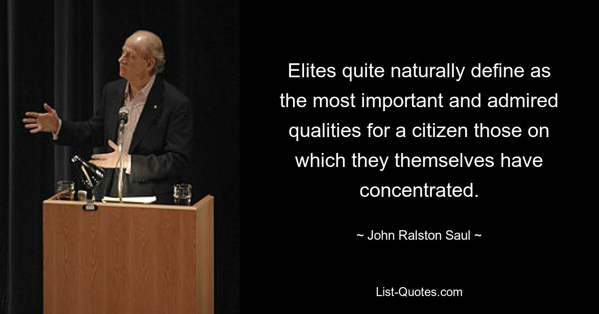 Elites quite naturally define as the most important and admired qualities for a citizen those on which they themselves have concentrated. — © John Ralston Saul