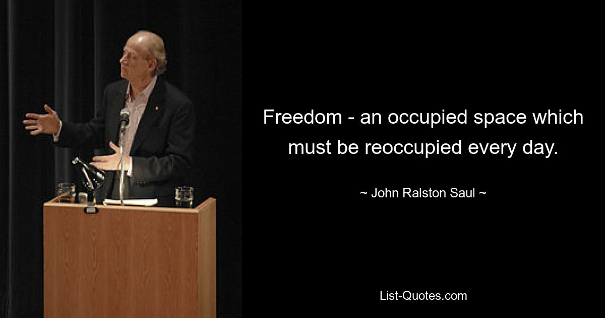 Freedom - an occupied space which must be reoccupied every day. — © John Ralston Saul