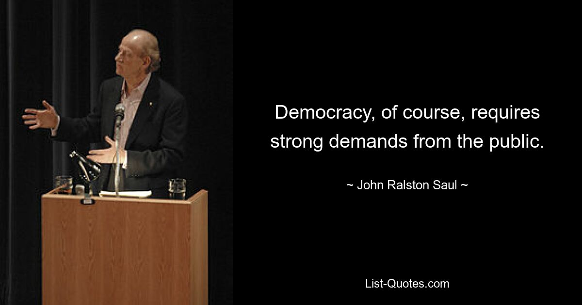 Democracy, of course, requires strong demands from the public. — © John Ralston Saul