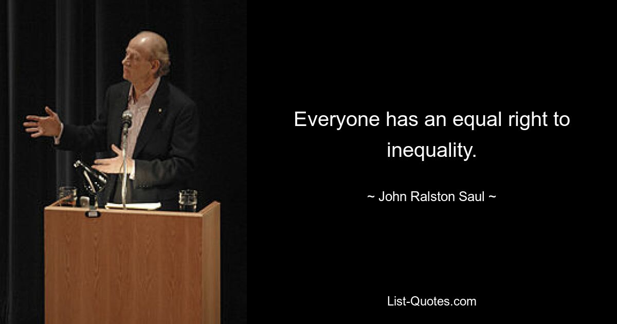 Everyone has an equal right to inequality. — © John Ralston Saul