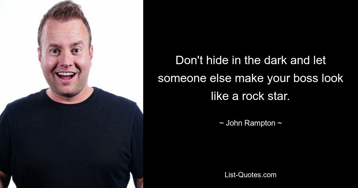 Don't hide in the dark and let someone else make your boss look like a rock star. — © John Rampton