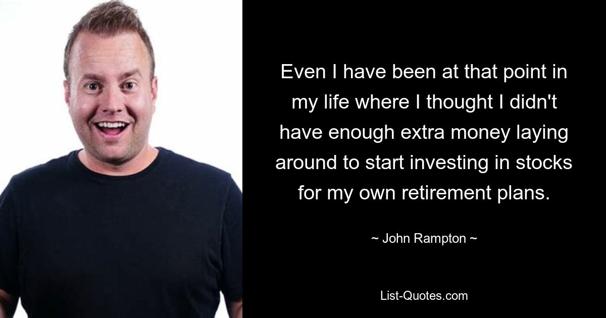 Even I have been at that point in my life where I thought I didn't have enough extra money laying around to start investing in stocks for my own retirement plans. — © John Rampton