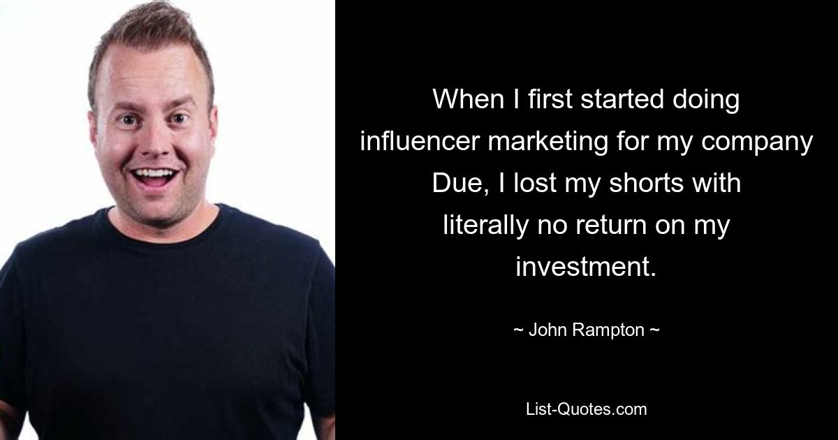 When I first started doing influencer marketing for my company Due, I lost my shorts with literally no return on my investment. — © John Rampton