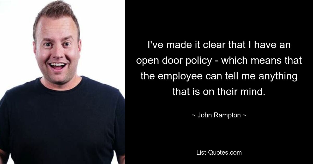 I've made it clear that I have an open door policy - which means that the employee can tell me anything that is on their mind. — © John Rampton