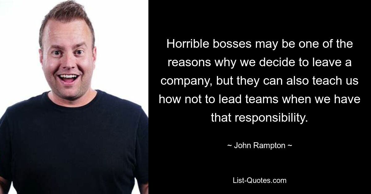 Horrible bosses may be one of the reasons why we decide to leave a company, but they can also teach us how not to lead teams when we have that responsibility. — © John Rampton