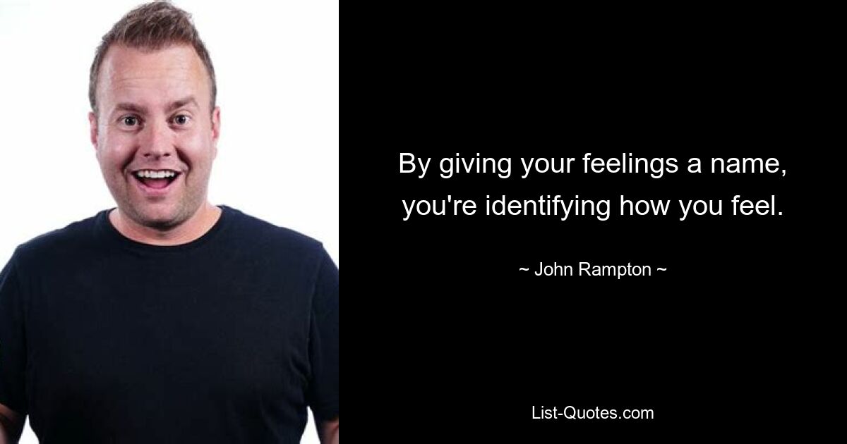 By giving your feelings a name, you're identifying how you feel. — © John Rampton