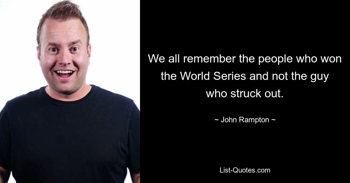 We all remember the people who won the World Series and not the guy who struck out. — © John Rampton