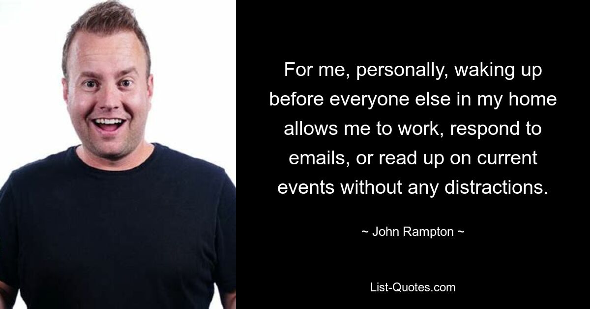 For me, personally, waking up before everyone else in my home allows me to work, respond to emails, or read up on current events without any distractions. — © John Rampton