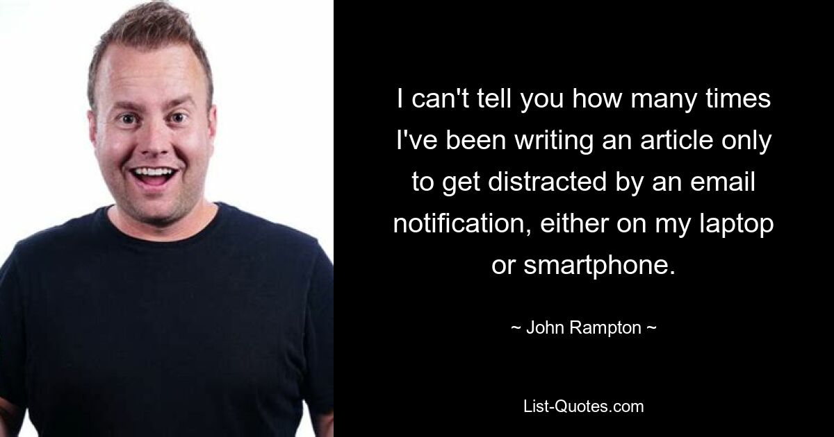 I can't tell you how many times I've been writing an article only to get distracted by an email notification, either on my laptop or smartphone. — © John Rampton