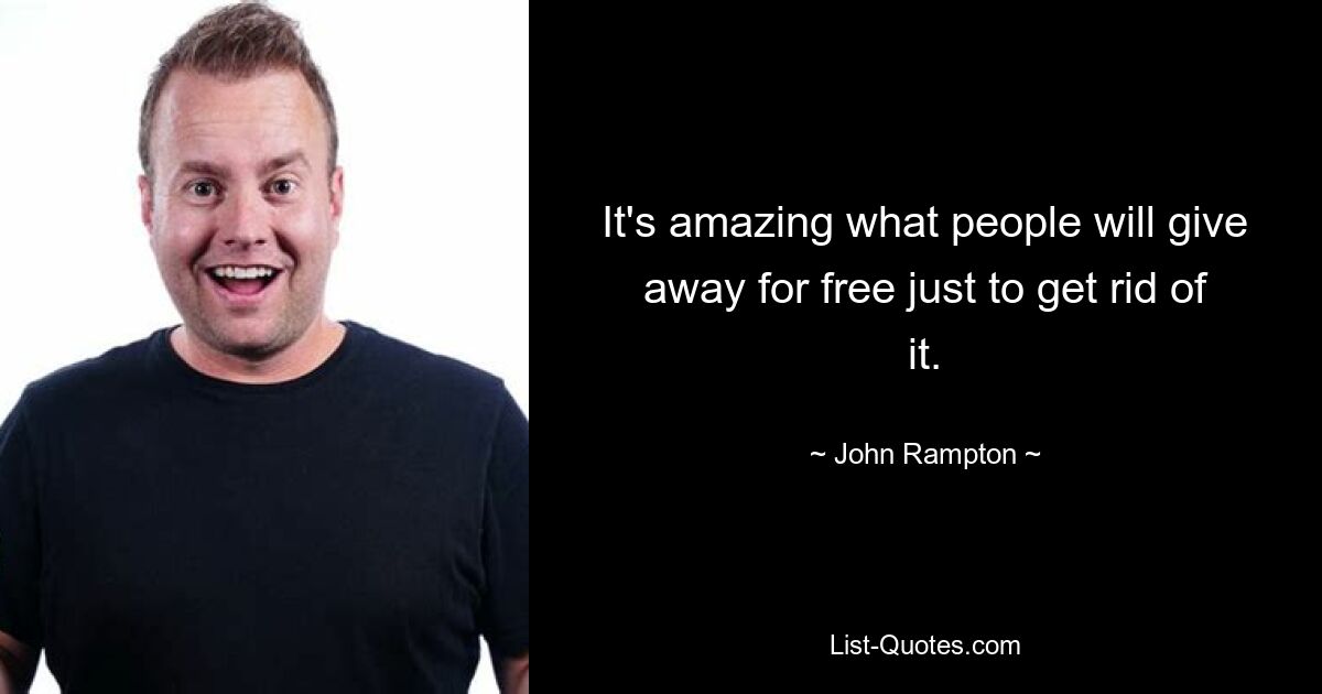 It's amazing what people will give away for free just to get rid of it. — © John Rampton