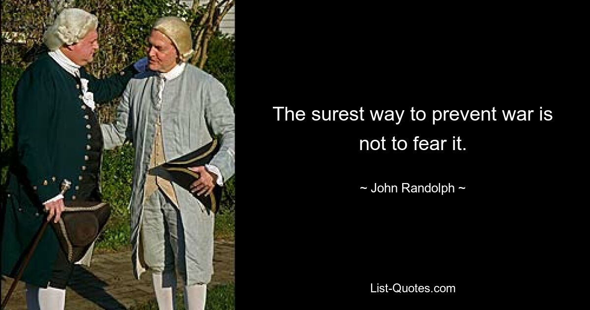 The surest way to prevent war is not to fear it. — © John Randolph