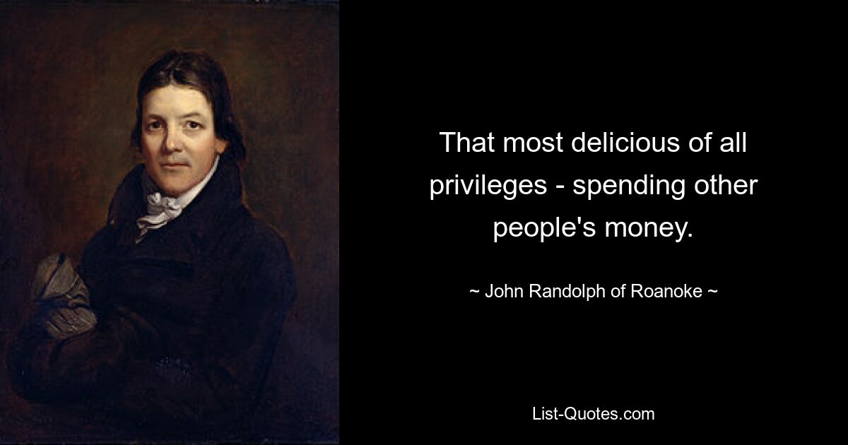 That most delicious of all privileges - spending other people's money. — © John Randolph of Roanoke