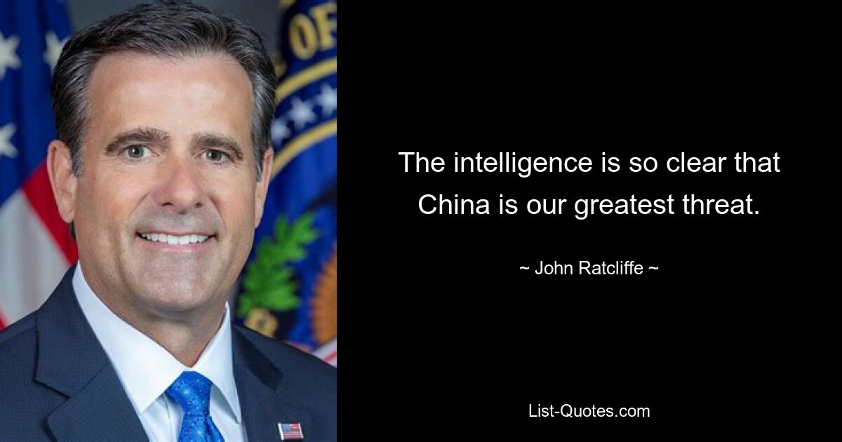 The intelligence is so clear that China is our greatest threat. — © John Ratcliffe