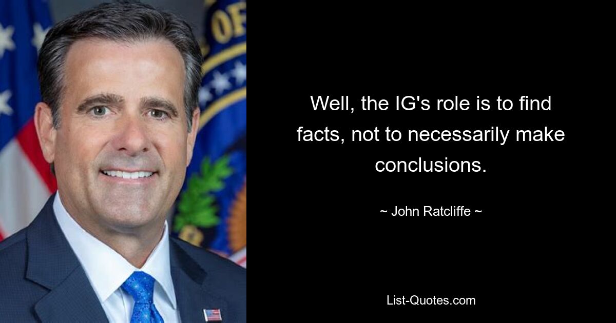 Well, the IG's role is to find facts, not to necessarily make conclusions. — © John Ratcliffe