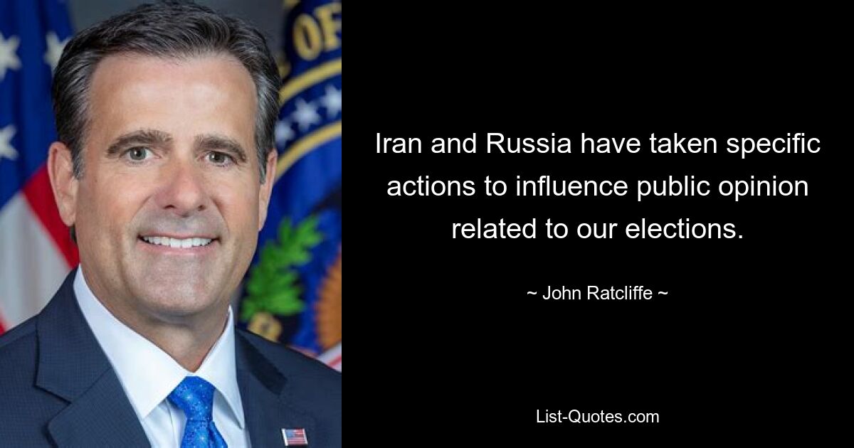 Iran and Russia have taken specific actions to influence public opinion related to our elections. — © John Ratcliffe