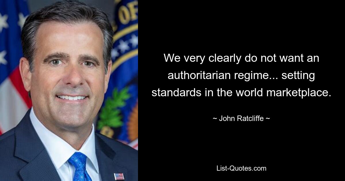 We very clearly do not want an authoritarian regime... setting standards in the world marketplace. — © John Ratcliffe