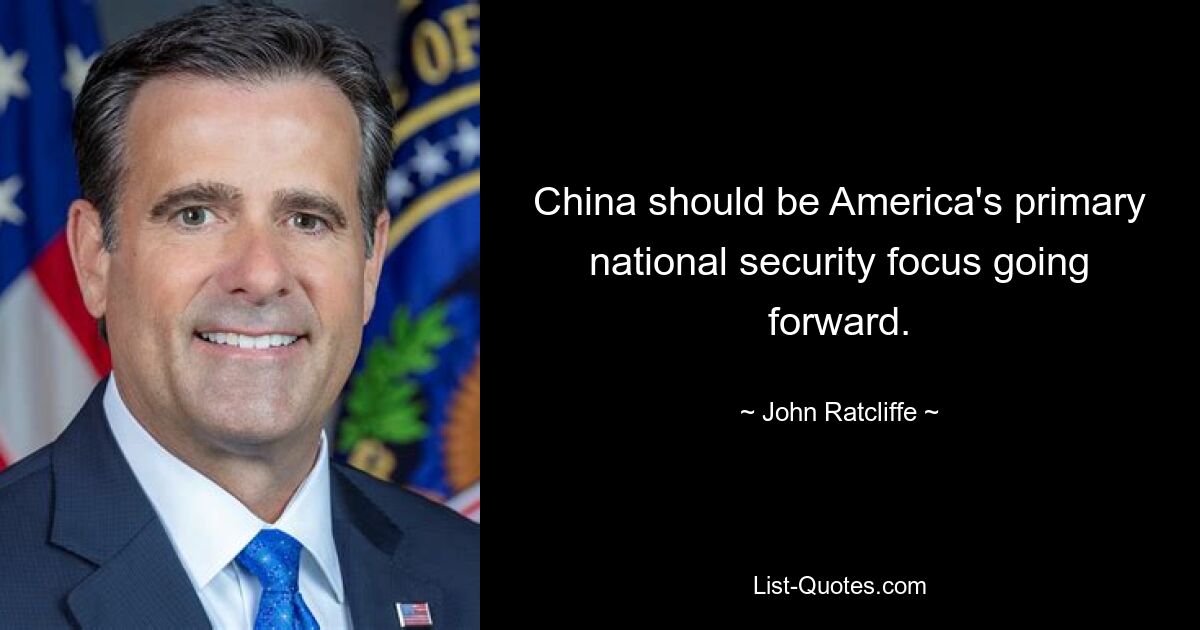 China should be America's primary national security focus going forward. — © John Ratcliffe