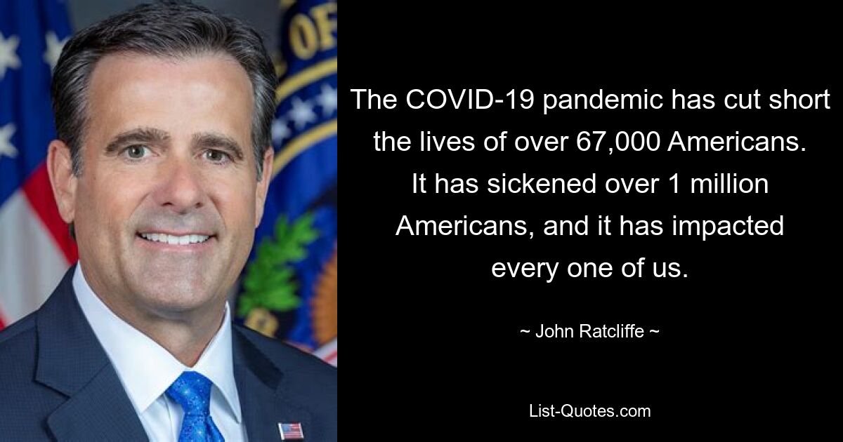 The COVID-19 pandemic has cut short the lives of over 67,000 Americans. It has sickened over 1 million Americans, and it has impacted every one of us. — © John Ratcliffe