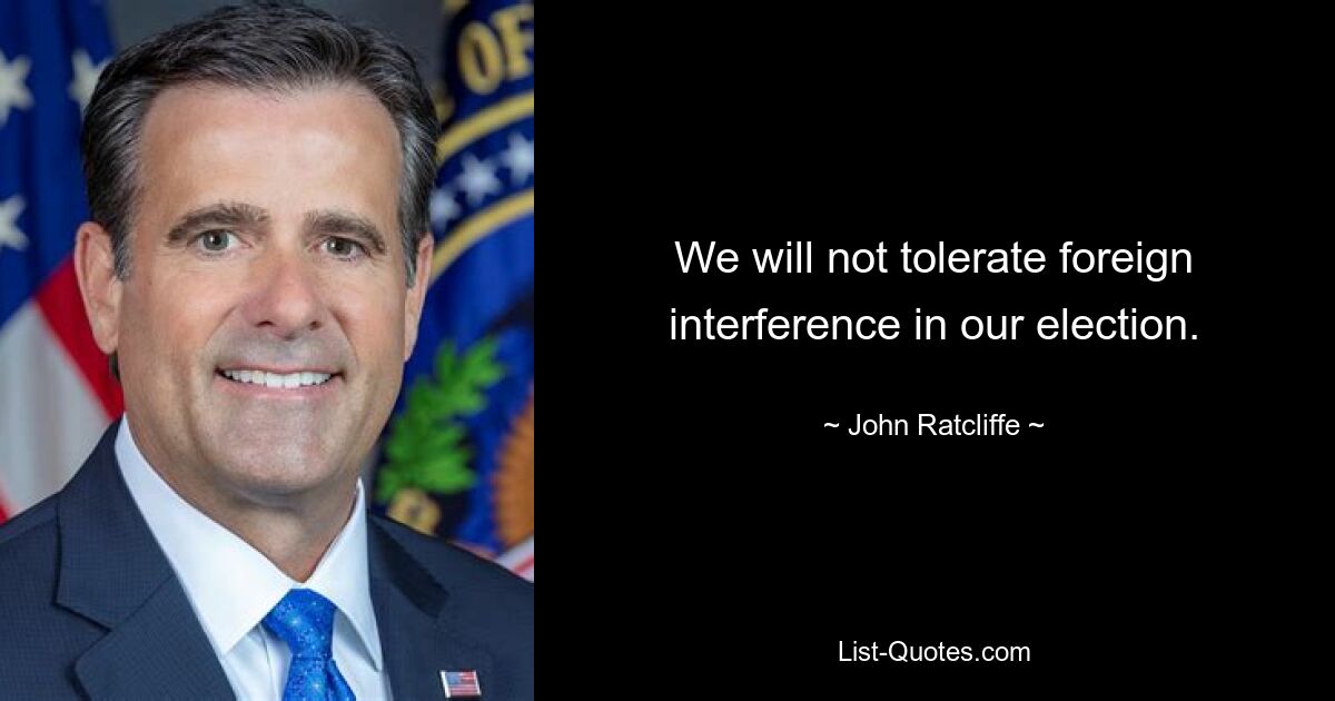 We will not tolerate foreign interference in our election. — © John Ratcliffe