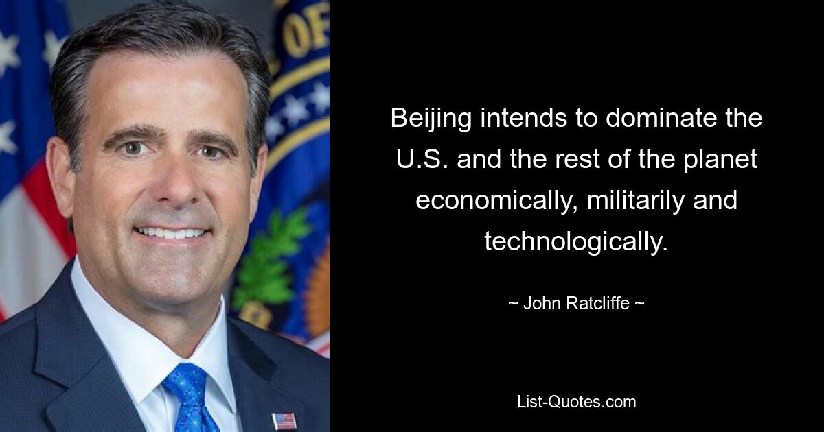 Beijing intends to dominate the U.S. and the rest of the planet economically, militarily and technologically. — © John Ratcliffe