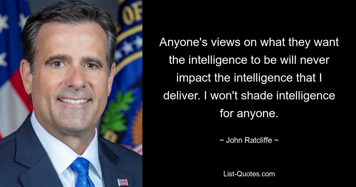 Anyone's views on what they want the intelligence to be will never impact the intelligence that I deliver. I won't shade intelligence for anyone. — © John Ratcliffe