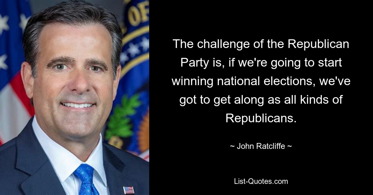 The challenge of the Republican Party is, if we're going to start winning national elections, we've got to get along as all kinds of Republicans. — © John Ratcliffe