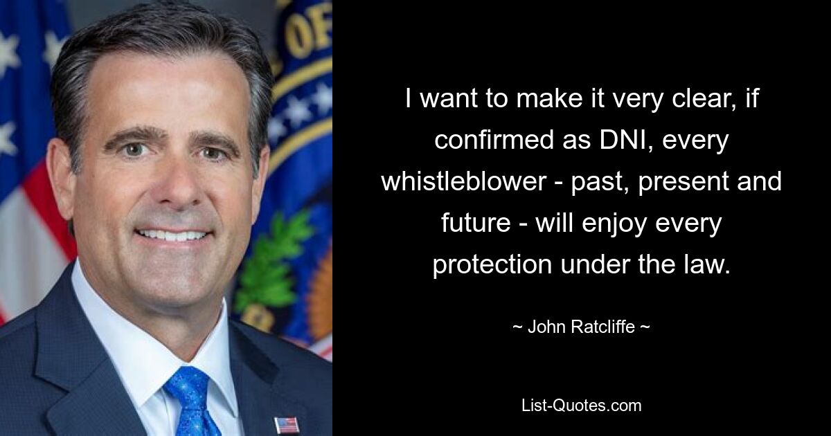 I want to make it very clear, if confirmed as DNI, every whistleblower - past, present and future - will enjoy every protection under the law. — © John Ratcliffe