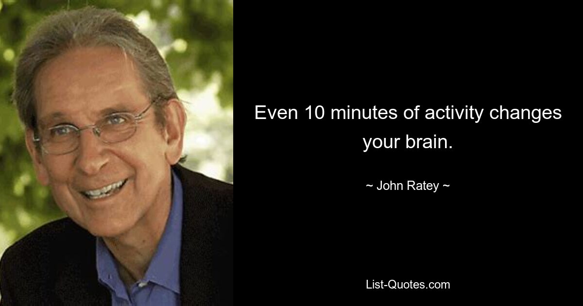 Even 10 minutes of activity changes your brain. — © John Ratey