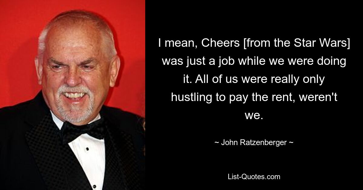 I mean, Cheers [from the Star Wars] was just a job while we were doing it. All of us were really only hustling to pay the rent, weren't we. — © John Ratzenberger