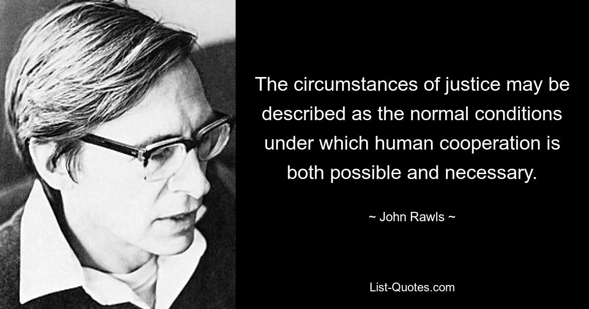 The circumstances of justice may be described as the normal conditions under which human cooperation is both possible and necessary. — © John Rawls