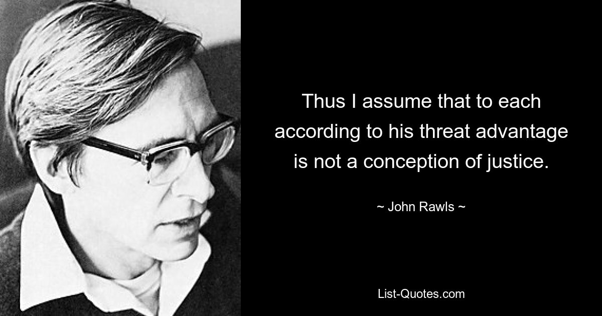 Thus I assume that to each according to his threat advantage is not a conception of justice. — © John Rawls