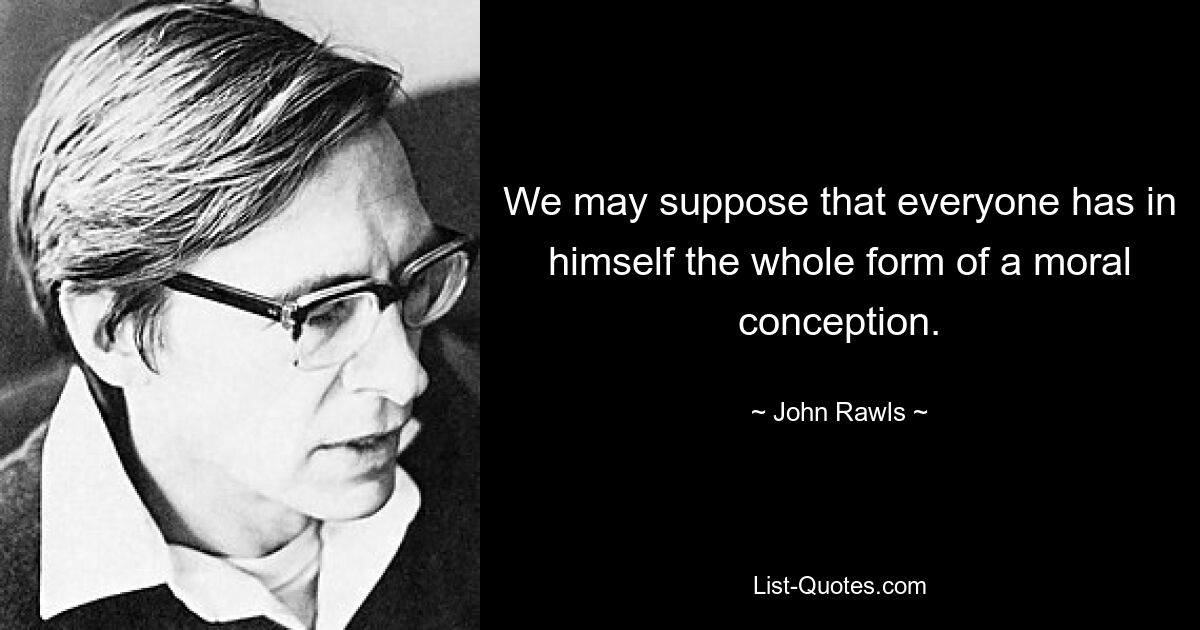 We may suppose that everyone has in himself the whole form of a moral conception. — © John Rawls