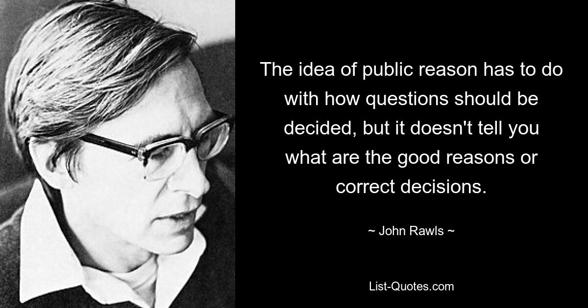 The idea of public reason has to do with how questions should be decided, but it doesn't tell you what are the good reasons or correct decisions. — © John Rawls