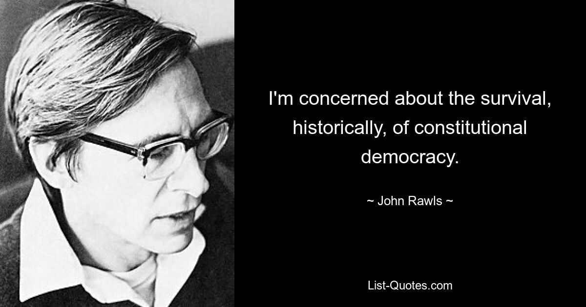 I'm concerned about the survival, historically, of constitutional democracy. — © John Rawls