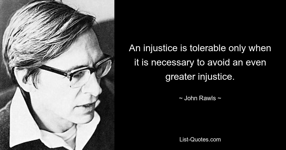 An injustice is tolerable only when it is necessary to avoid an even greater injustice. — © John Rawls