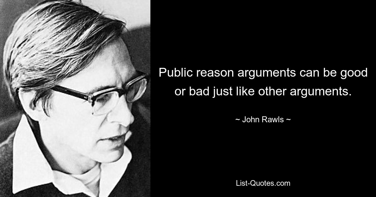 Public reason arguments can be good or bad just like other arguments. — © John Rawls