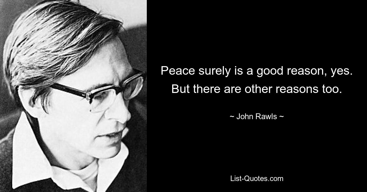 Peace surely is a good reason, yes. But there are other reasons too. — © John Rawls