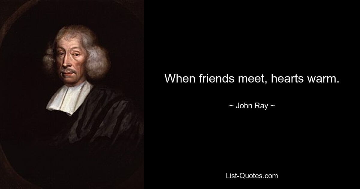 When friends meet, hearts warm. — © John Ray