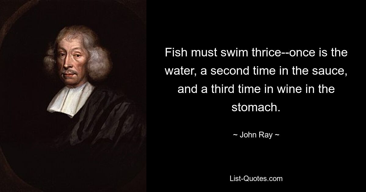 Fish must swim thrice--once is the water, a second time in the sauce, and a third time in wine in the stomach. — © John Ray