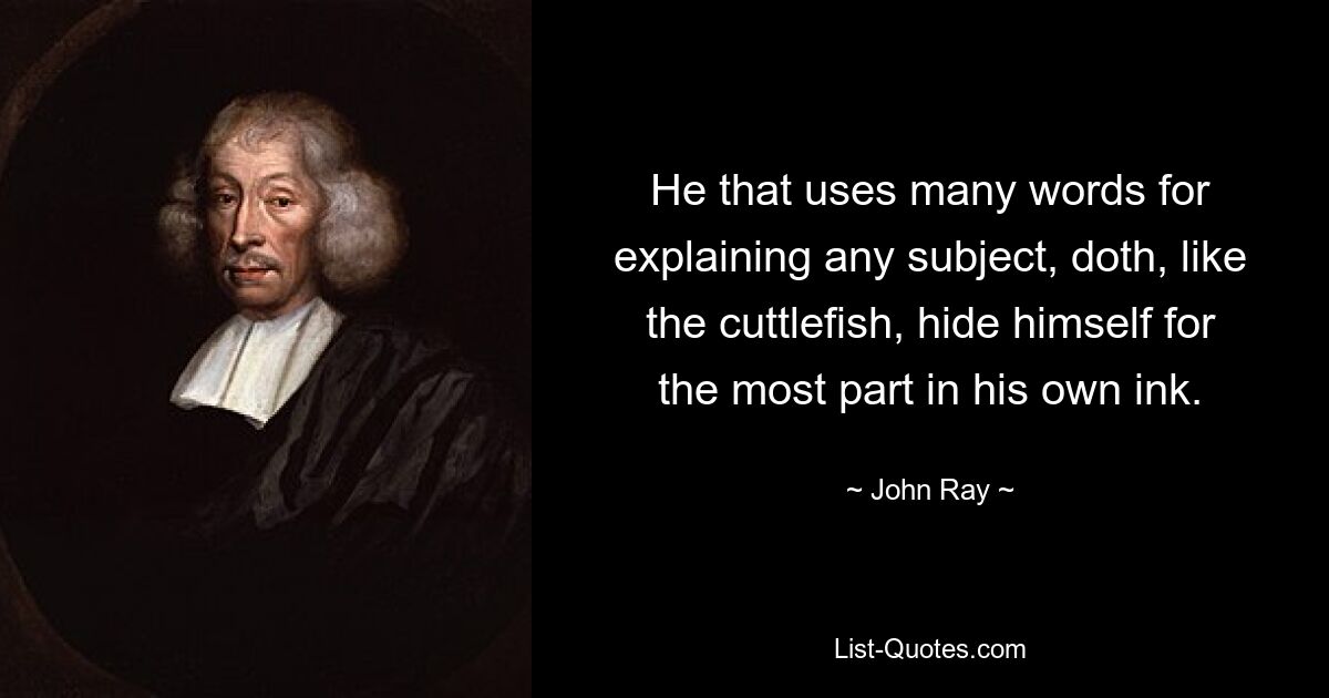 He that uses many words for explaining any subject, doth, like the cuttlefish, hide himself for the most part in his own ink. — © John Ray