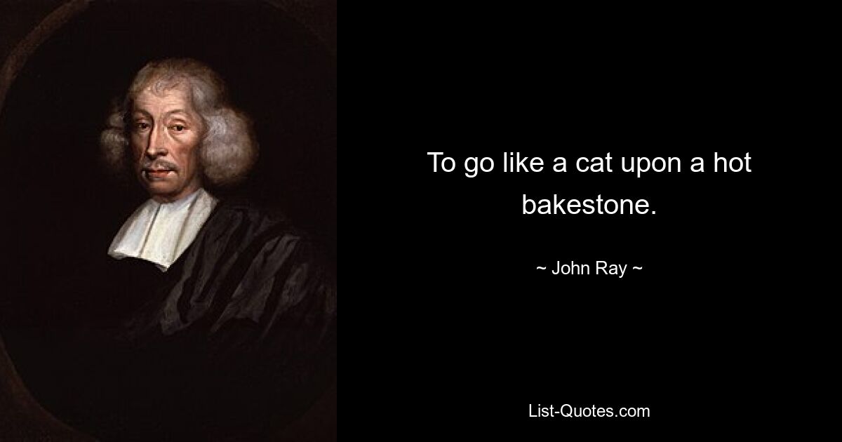 To go like a cat upon a hot bakestone. — © John Ray