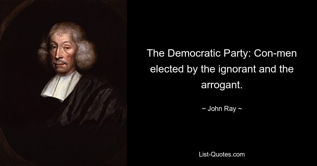 The Democratic Party: Con-men elected by the ignorant and the arrogant. — © John Ray