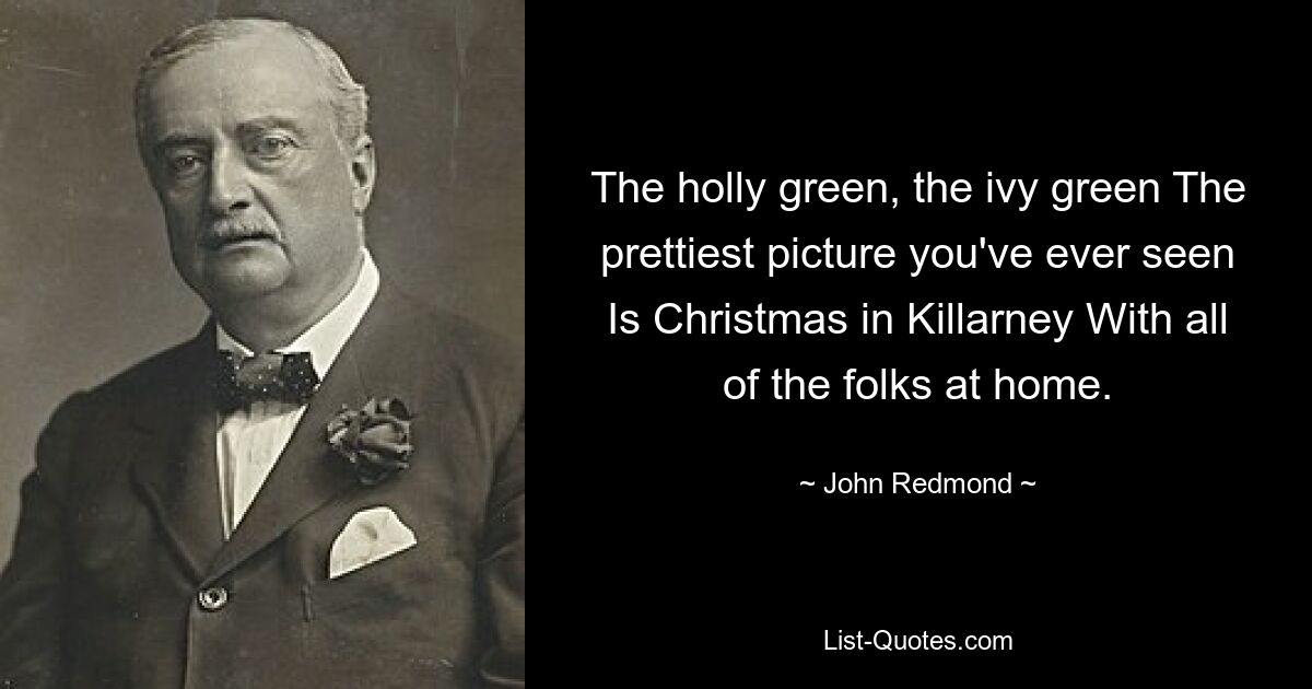 The holly green, the ivy green The prettiest picture you've ever seen Is Christmas in Killarney With all of the folks at home. — © John Redmond