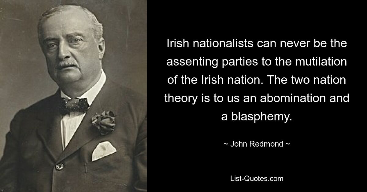 Irish nationalists can never be the assenting parties to the mutilation of the Irish nation. The two nation theory is to us an abomination and a blasphemy. — © John Redmond