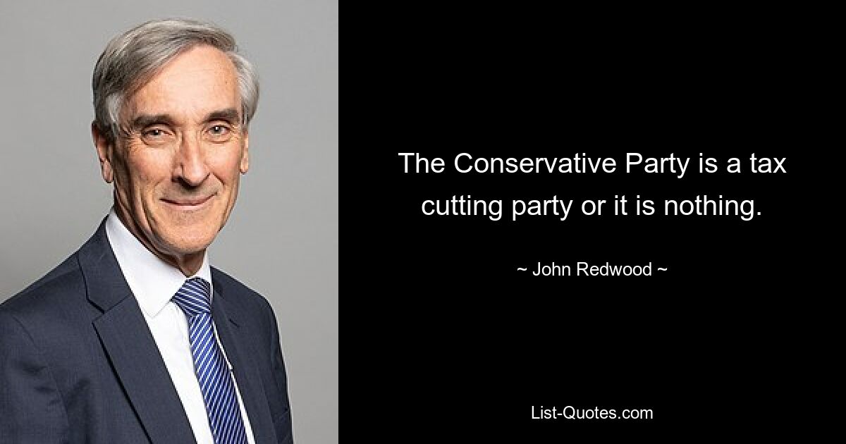 The Conservative Party is a tax cutting party or it is nothing. — © John Redwood