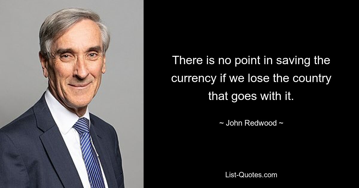 There is no point in saving the currency if we lose the country that goes with it. — © John Redwood