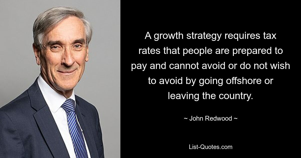 A growth strategy requires tax rates that people are prepared to pay and cannot avoid or do not wish to avoid by going offshore or leaving the country. — © John Redwood