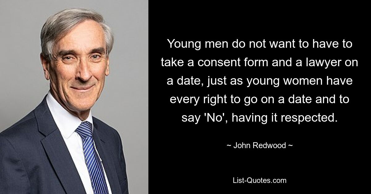 Young men do not want to have to take a consent form and a lawyer on a date, just as young women have every right to go on a date and to say 'No', having it respected. — © John Redwood